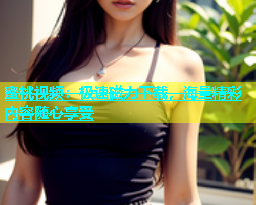 蜜桃视频：极速磁力下载，海量精彩内容随心享受