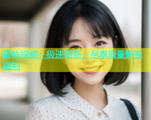蜜桃视频：极速更新，尽享海量影视福利