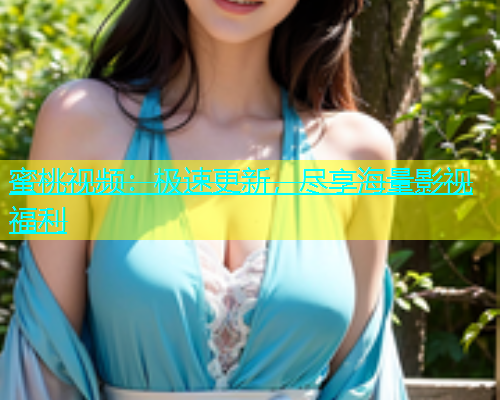 蜜桃视频：极速更新，尽享海量影视福利