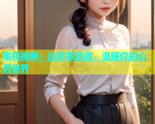 蜜桃视频：治愈系动漫，温暖你的心灵世界