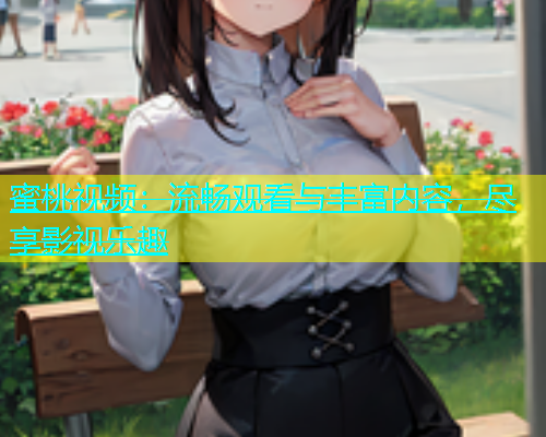 蜜桃视频：流畅观看与丰富内容，尽享影视乐趣