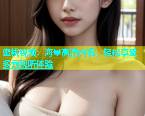 蜜桃视频：海量高清内容，轻松享受多元视听体验