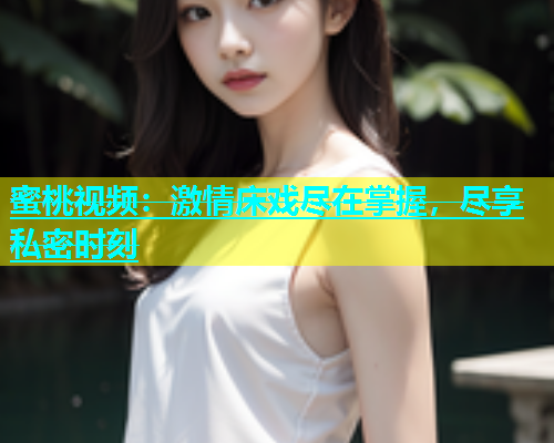 蜜桃视频：激情床戏尽在掌握，尽享私密时刻