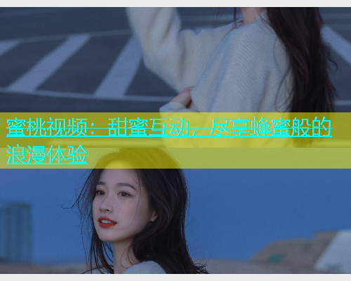 蜜桃视频：甜蜜互动，尽享蜂蜜般的浪漫体验
