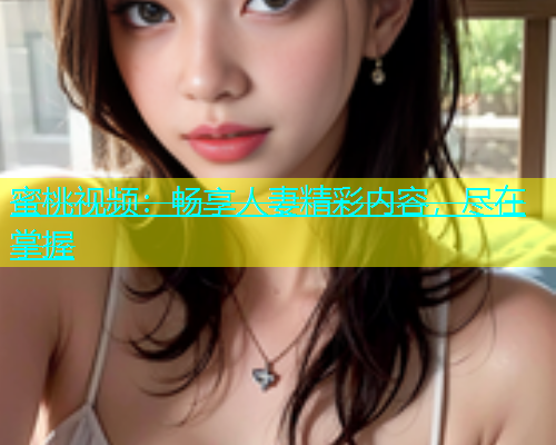 蜜桃视频：畅享人妻精彩内容，尽在掌握