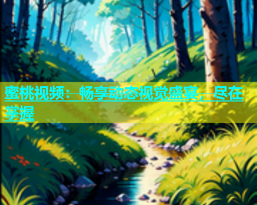 蜜桃视频：畅享动态视觉盛宴，尽在掌握