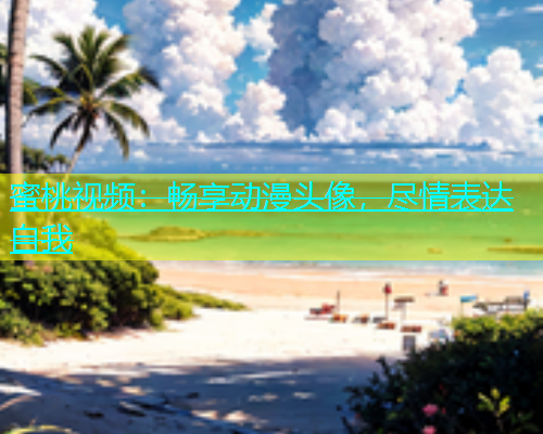 蜜桃视频：畅享动漫头像，尽情表达自我
