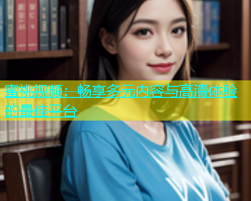 蜜桃视频：畅享多元内容与高清体验的最佳平台