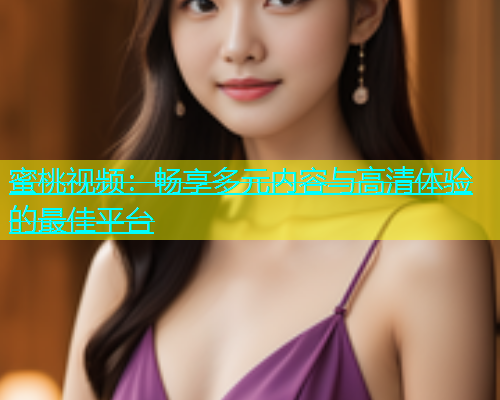蜜桃视频：畅享多元内容与高清体验的最佳平台