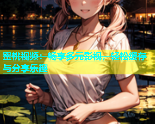 蜜桃视频：畅享多元影视，轻松缓存与分享乐趣