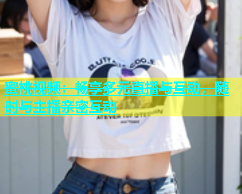 蜜桃视频：畅享多元直播与互动，随时与主播亲密互动