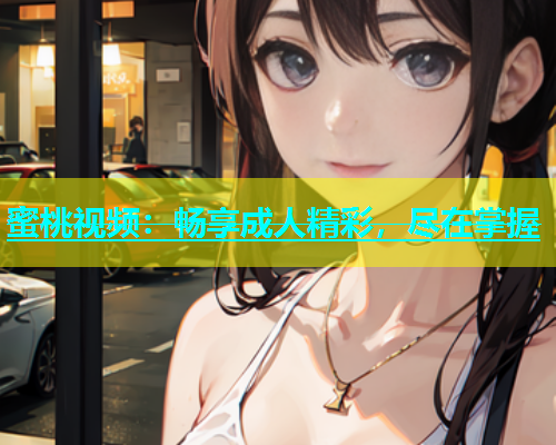 蜜桃视频：畅享成人精彩，尽在掌握