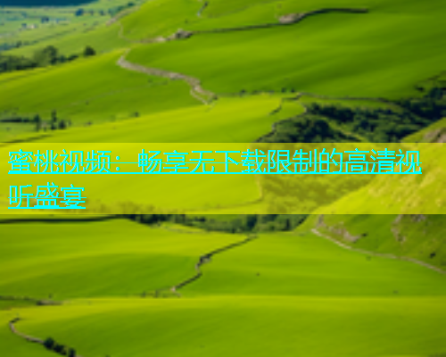 蜜桃视频：畅享无下载限制的高清视听盛宴