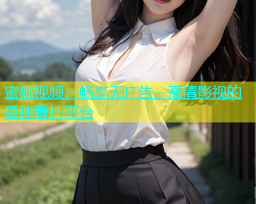 蜜桃视频：畅享无广告、高清影视的最佳看片平台
