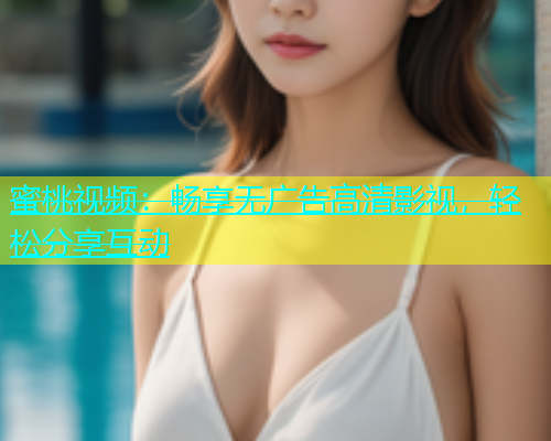 蜜桃视频：畅享无广告高清影视，轻松分享互动