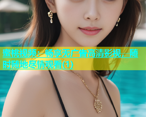 蜜桃视频：畅享无广告高清影视，随时随地尽情观看(1)