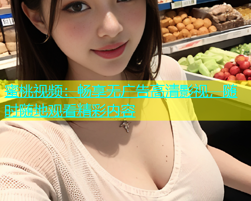 蜜桃视频：畅享无广告高清影视，随时随地观看精彩内容