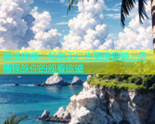 蜜桃视频：畅享无广告高清视频，尽情释放你的观看欲望