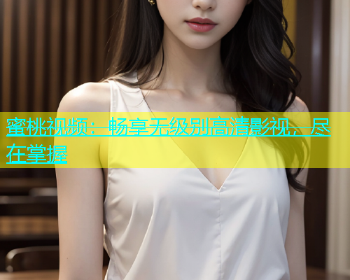 蜜桃视频：畅享无级别高清影视，尽在掌握