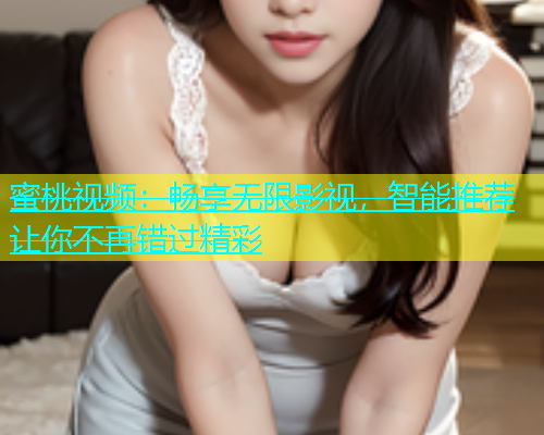 蜜桃视频：畅享无限影视，智能推荐让你不再错过精彩
