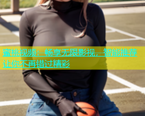 蜜桃视频：畅享无限影视，智能推荐让你不再错过精彩