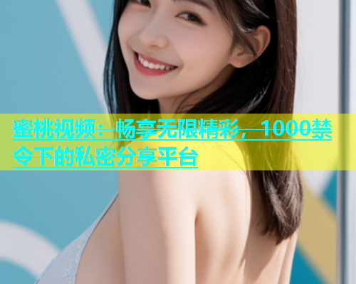 蜜桃视频：畅享无限精彩，1000禁令下的私密分享平台