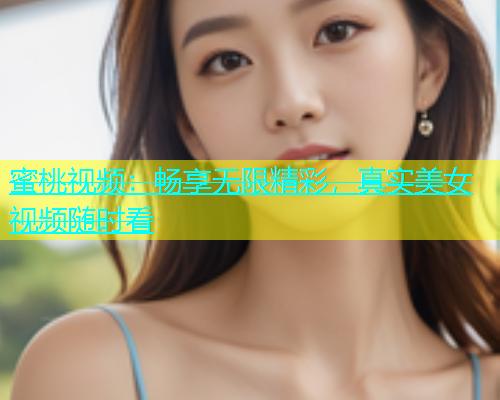 蜜桃视频：畅享无限精彩，真实美女视频随时看