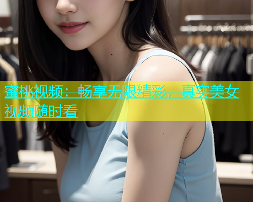 蜜桃视频：畅享无限精彩，真实美女视频随时看