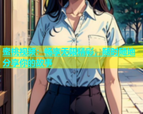 蜜桃视频：畅享无限精彩，随时随地分享你的故事