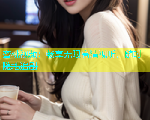 蜜桃视频：畅享无限高清视听，随时随地追剧