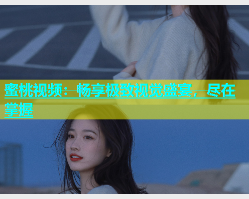 蜜桃视频：畅享极致视觉盛宴，尽在掌握