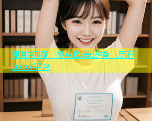 蜜桃视频：畅享欧美热播，尽在bxbx平台