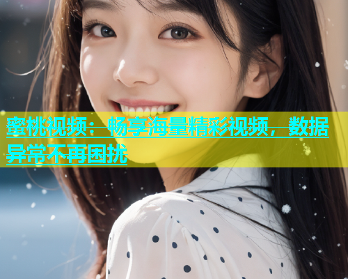 蜜桃视频：畅享海量精彩视频，数据异常不再困扰