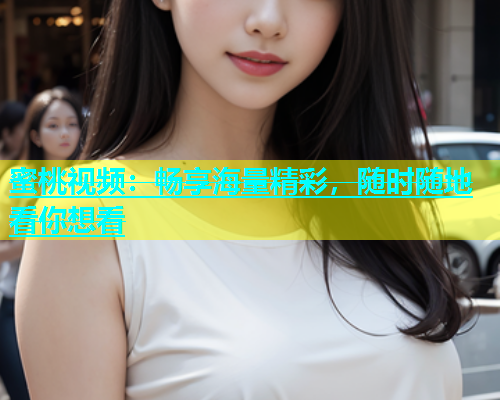 蜜桃视频：畅享海量精彩，随时随地看你想看