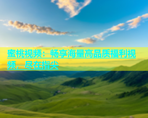 蜜桃视频：畅享海量高品质福利视频，尽在指尖