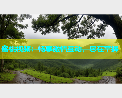 蜜桃视频：畅享激情互动，尽在掌握