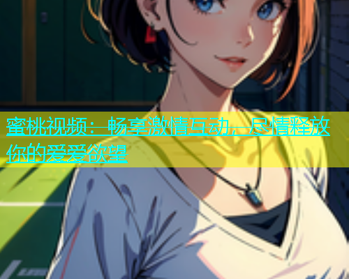 蜜桃视频：畅享激情互动，尽情释放你的爱爱欲望