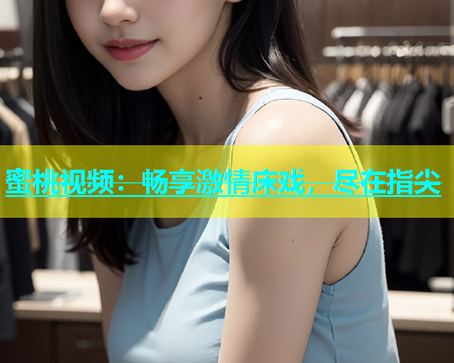 蜜桃视频：畅享激情床戏，尽在指尖