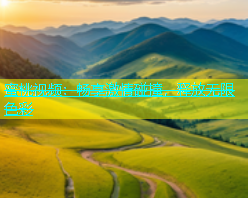 蜜桃视频：畅享激情碰撞，释放无限色彩