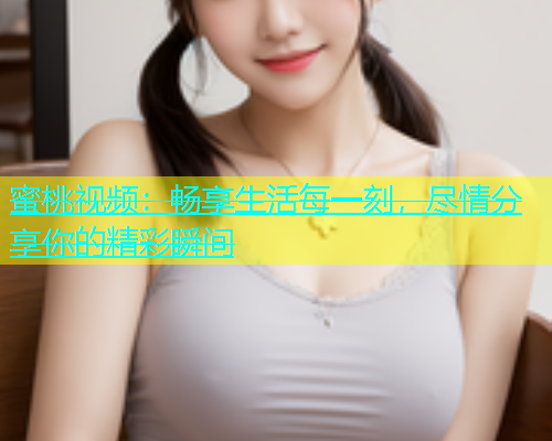 蜜桃视频：畅享生活每一刻，尽情分享你的精彩瞬间