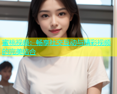 蜜桃视频：畅享社交互动与精彩视频的完美结合