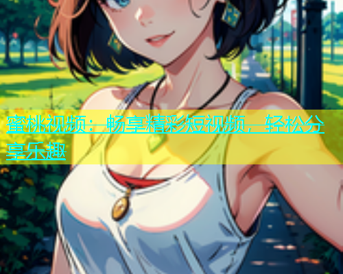 蜜桃视频：畅享精彩短视频，轻松分享乐趣