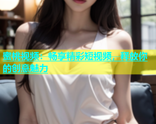 蜜桃视频：畅享精彩短视频，释放你的创意魅力