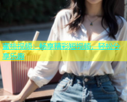 蜜桃视频：畅享精彩短视频，轻松分享乐趣