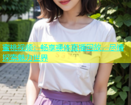 蜜桃视频：畅享裸体直播回放，尽情探索魅力世界