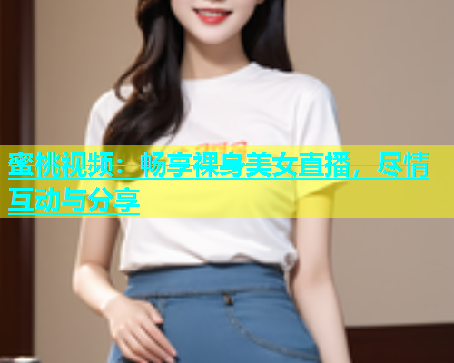 蜜桃视频：畅享裸身美女直播，尽情互动与分享