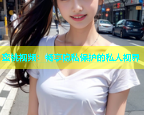 蜜桃视频：畅享隐私保护的私人视界