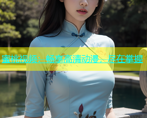 蜜桃视频：畅享高清动漫，尽在掌握