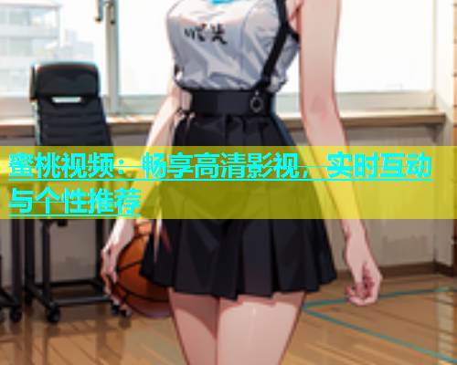蜜桃视频：畅享高清影视，实时互动与个性推荐