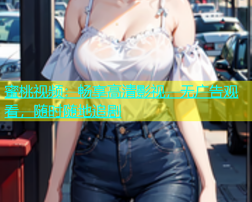 蜜桃视频：畅享高清影视，无广告观看，随时随地追剧